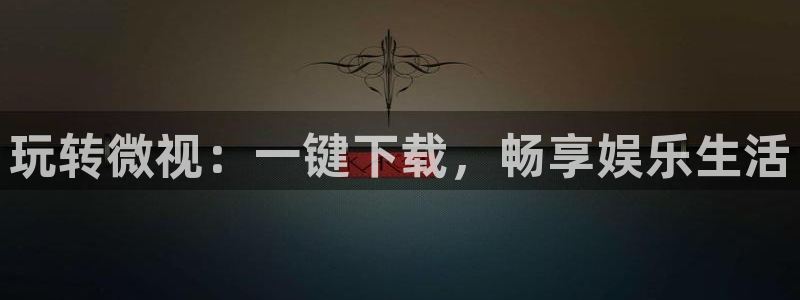 db电竞官网招商主管：玩转微视：一键下载，畅享娱乐生活