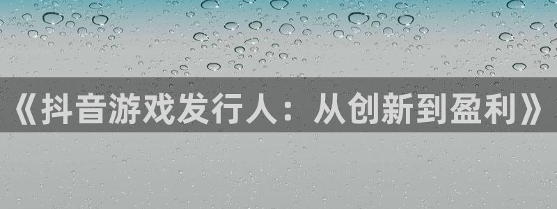 db电竞官网解绑银行卡：《抖音游戏发行人：从创新到盈利》